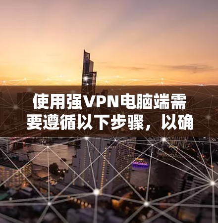 使用强VPN电脑端需要遵循以下步骤，以确保安全和高效