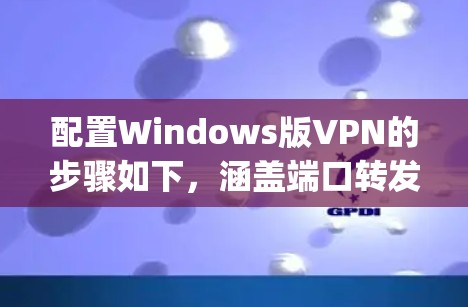 配置Windows版VPN的步骤如下,涵盖端口转发、WPA3、WEP、WPA2_AES-128、WPA2_AES-256和WPA2_EA-128/256方法 配置Windows版VPN的步骤如下,涵盖端口转发、WPA3、WEP、WPA2_AES-128、WPA2_AES-256和WPA2_EA-128/256方法