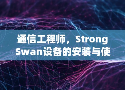 通信工程师，StrongSwan设备的安装与使用指南