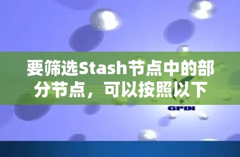 要筛选Stash节点中的部分节点,可以按照以下步骤操作 要筛选Stash节点中的部分节点,可以按照以下步骤操作
