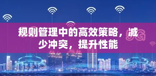 规则管理中的高效策略，减少冲突，提升性能