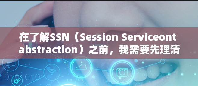 在了解SSN（Session Serviceont abstraction）之前，我需要先理清SSN的基本概念、应用场景、API设计、与SSO的关系以及其他相关技术。以下是对SSN的结构化总结