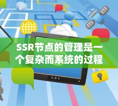 SSR节点的管理是一个复杂而系统的过程，涉及多个关键步骤和工具。以下是对SSR节点管理的详细指南