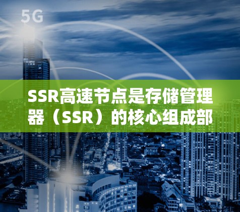 SSR高速节点是存储管理器（SSR）的核心组成部分，用于支持高效的数据存储和快速的业务应用。以下是关于SSR高速节点的详细介绍