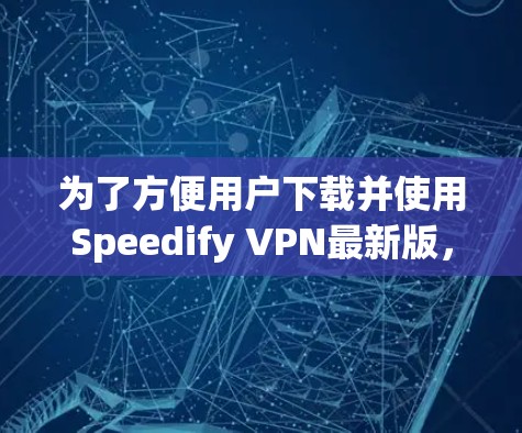 为了方便用户下载并使用Speedify VPN最新版，以下是一个详细的步骤指南