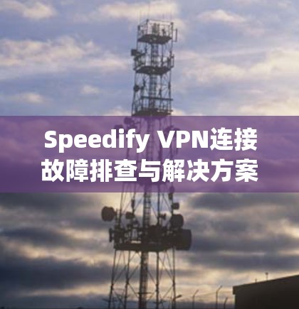 Speedify VPN连接故障排查与解决方案
