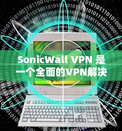 SonicWall VPN 是一个全面的VPN解决方案，提供多种安全策略和功能，确保用户和数据的安全。以下是详细的分析和总结