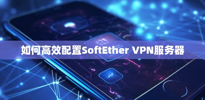 如何高效配置SoftEther VPN服务器 如何高效配置SoftEther VPN服务器