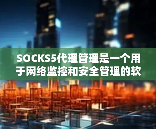 SOCKS5代理管理是一个用于网络监控和安全管理的软件，主要用于管理网络中的软件包。以下是对SOCKS5代理管理的详细指南