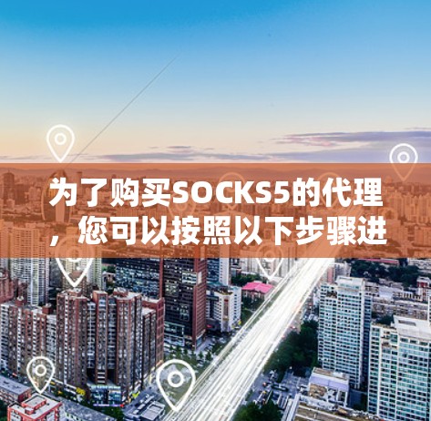 为了购买SOCKS5的代理,您可以按照以下步骤进行 为了购买SOCKS5的代理,您可以按照以下步骤进行