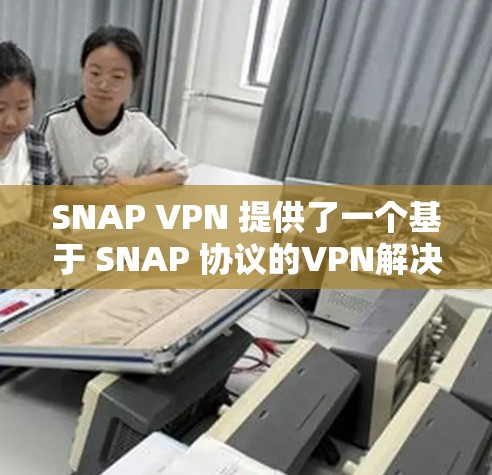SNAP VPN 提供了一个基于 SNAP 协议的VPN解决方案，旨在通过加密技术保护用户的敏感信息。以下是一些关键步骤，帮助您建立一个可靠的 SNAP VPN 连接方案