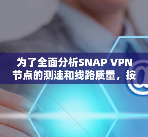 为了全面分析SNAP VPN节点的测速和线路质量，按照以下步骤进行