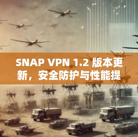 SNAP VPN 1.2 版本更新，安全防护与性能提升的全新配置