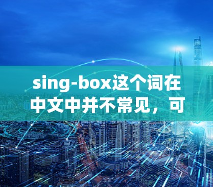 sing-box这个词在中文中并不常见,可能是一个拼写错误或特定领域的术语。如果你指的是科学工具,可能是指以下几种 sing-box这个词在中文中并不常见,可能是一个拼写错误或特定领域的术语。如果你指的是科学工具,可能是指以下几种