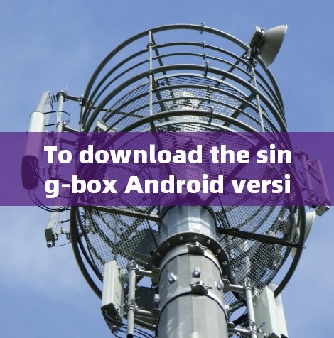 To download the sing-box Android version,follow these organized steps: