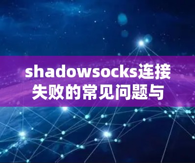 shadowsocks连接失败的常见问题与解决方案 shadowsocks连接失败的常见问题与解决方案