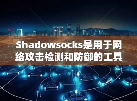 Shadowsocks是用于网络攻击检测和防御的工具，通过创建和管理节点来确保网络的安全性。以下是对Shadowsocks节点管理的详细介绍