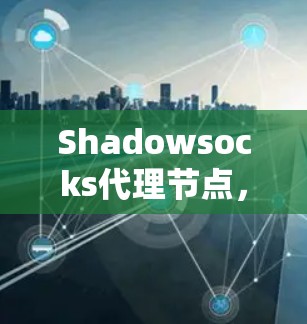Shadowsocks代理节点,网络代理中的关键角色与挑战 Shadowsocks代理节点,网络代理中的关键角色与挑战
