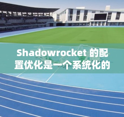 Shadowrocket 的配置优化是一个系统化的过程，需要从多个角度进行调整和测试。以下是优化 Shadowrocket 的策略和步骤