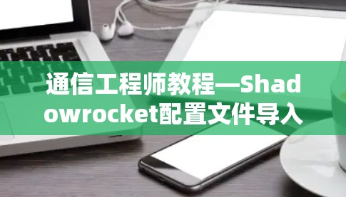 通信工程师教程—Shadowrocket配置文件导入方法 通信工程师教程—Shadowrocket配置文件导入方法