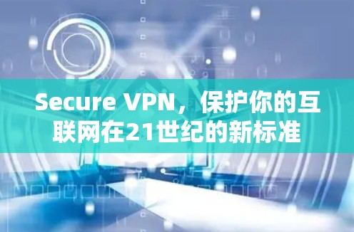 Secure VPN,保护你的互联网在21世纪的新标准 Secure VPN,保护你的互联网在21世纪的新标准