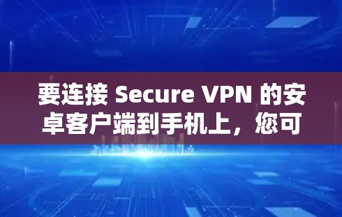 要连接 Secure VPN 的安卓客户端到手机上,您可以按照以下步骤进行操作 要连接 Secure VPN 的安卓客户端到手机上,您可以按照以下步骤进行操作