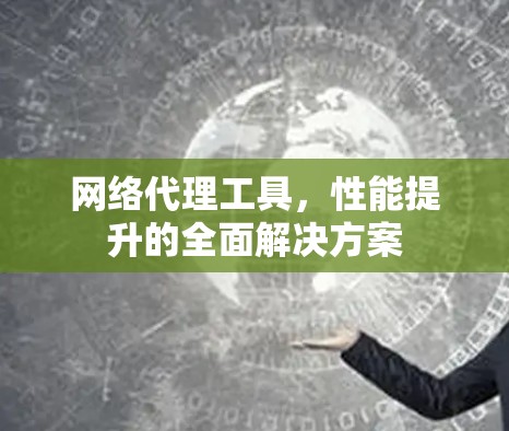 网络代理工具，性能提升的全面解决方案