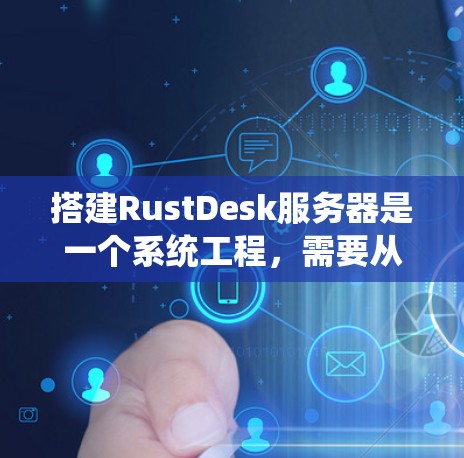 搭建RustDesk服务器是一个系统工程，需要从服务器配置、节点部署到服务器部署和监控，涵盖了多个步骤。以下是详细的步骤指南