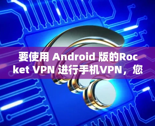 要使用 Android 版的Rocket VPN 进行手机VPN,您可以按照以下步骤进行操作 要使用 Android 版的Rocket VPN 进行手机VPN,您可以按照以下步骤进行操作