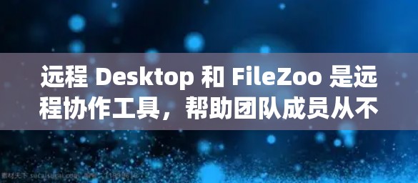 远程 Desktop 和 FileZoo 是远程协作工具，帮助团队成员从不同电脑上协作。以下是对它们的详细介绍