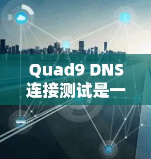 Quad9 DNS连接测试是一个有效的工具来测试IP地址地址的连接性。以下是一个详细、结构化的步骤指南，帮助您顺利进行Quad9DNS连接测试