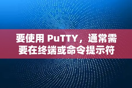 要使用 PuTTY，通常需要在终端或命令提示符中运行它。PuTTY 提供了以下基本功能