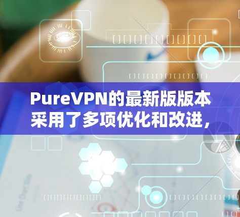 PureVPN的最新版版本采用了多项优化和改进，旨在提升用户体验、增强安全性以及提高性能。以下是关于最新版PureVPN的主要内容的详细分析和总结