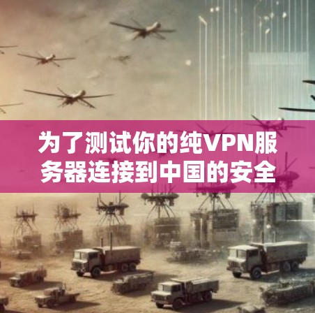 为了测试你的纯VPN服务器连接到中国的安全性和稳定性，可以按照以下步骤进行