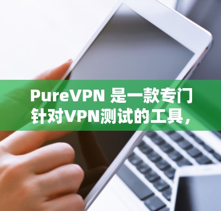 PureVPN 是一款专门针对VPN测试的工具，旨在帮助用户了解 PureVPN 在实际使用中的速度表现。以下是 PureVPN 的真实速度测试流程和解释