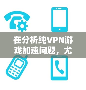 在分析纯VPN游戏加速问题，尤其是低延迟节点时，可以按照以下步骤进行系统性检查和优化