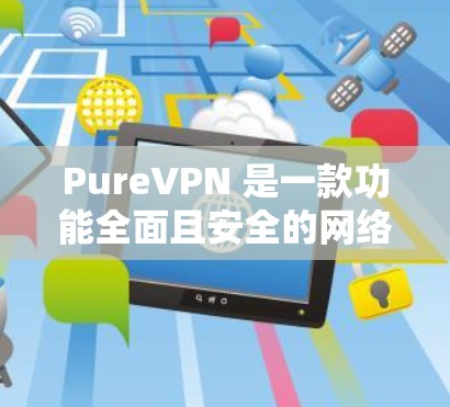 PureVPN 是一款功能全面且安全的网络VPN软件，适合用户在不同网络环境下使用。以下是对 PureVPN用户体验的详细介绍