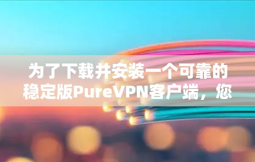 为了下载并安装一个可靠的稳定版PureVPN客户端，您可以按照以下步骤进行