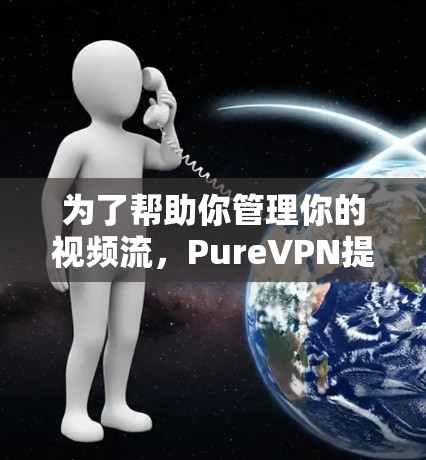 为了帮助你管理你的视频流，PureVPN提供了丰富的功能，涵盖了添加、删除、过滤和管理流，以及设置不同网络环境和控制访问权限。以下是详细的步骤指南