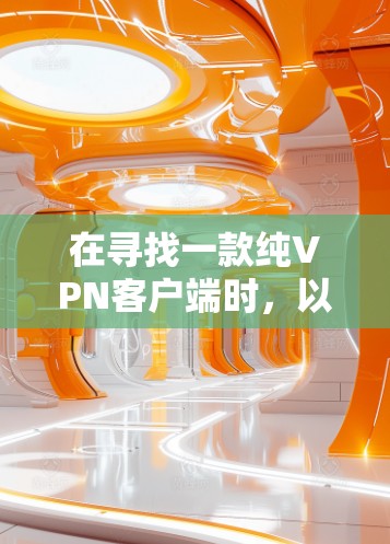 在寻找一款纯VPN客户端时，以下是一个有条理的推荐和评价指南，帮助您做出明智的选择