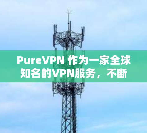 PureVPN 作为一家全球知名的VPN服务，不断提升其版本和功能，以满足用户对安全、可靠和便捷的VPN需求。以下是 PureVPN 最新的官方版本（223 年版本）的主要信息和特点