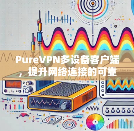 PureVPN多设备客户端，提升网络连接的可靠性和安全性