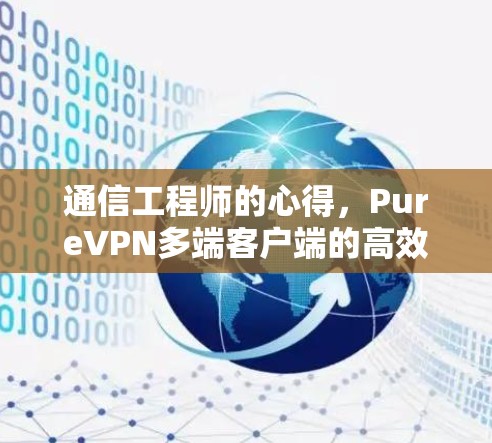 通信工程师的心得，PureVPN多端客户端的高效传输与安全保障