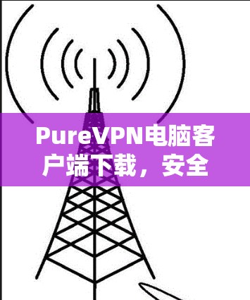 PureVPN电脑客户端下载，安全可靠，轻松连接，超高清视频在线观看