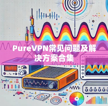 PureVPN常见问题及解决方案合集