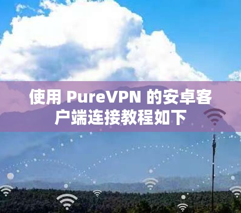 使用 PureVPN 的安卓客户端连接教程如下