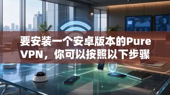 要安装一个安卓版本的PureVPN，你可以按照以下步骤进行