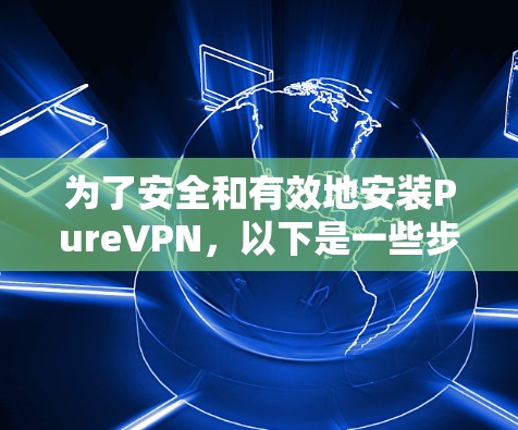 为了安全和有效地安装PureVPN，以下是一些步骤的建议