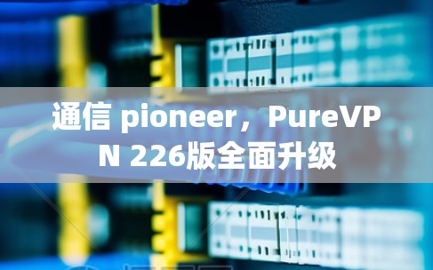 通信 pioneer，PureVPN 226版全面升级