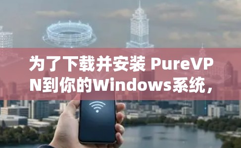 为了下载并安装 PureVPN到你的Windows系统，按照以下步骤操作